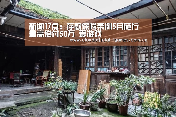 新闻17点:存款保险条例5月施行 最高偿付50万_爱游戏(图1) 爱游戏