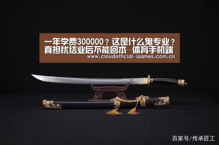 一年学费300000?这是什么鬼专业?真担忧结业后不能回本-体育手机端APP(图1) 体育手机端APP