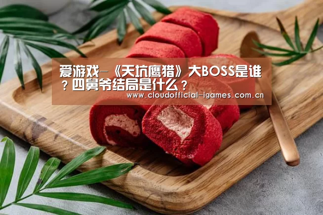 爱游戏-《天坑鹰猎》大BOSS是谁？四舅爷结局是什么？(图1)